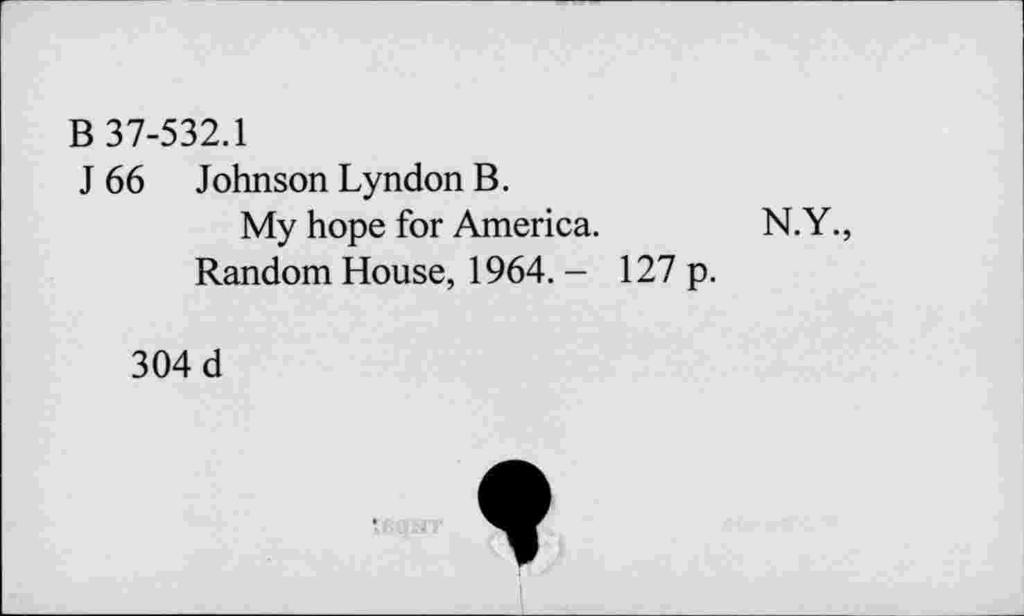 ﻿B 37-532.1
J 66 Johnson Lyndon B.
My hope for America.	N.Y.,
Random House, 1964. - 127 p.
304 d